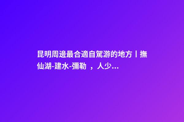 昆明周邊最合適自駕游的地方丨撫仙湖-建水-彌勒，人少景美的秘境